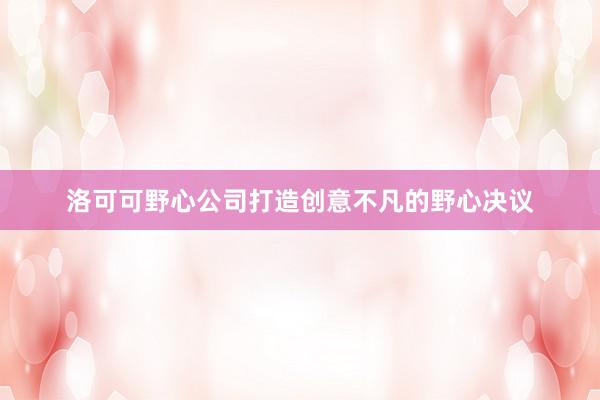 洛可可野心公司打造创意不凡的野心决议