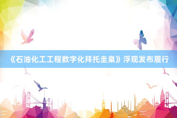 《石油化工工程数字化拜托圭臬》浮现发布履行