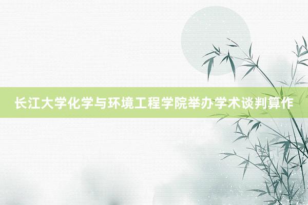 长江大学化学与环境工程学院举办学术谈判算作