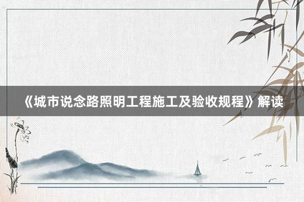 《城市说念路照明工程施工及验收规程》解读