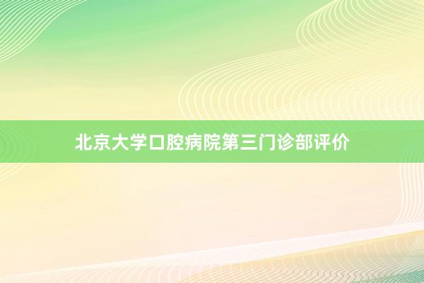 北京大学口腔病院第三门诊部评价