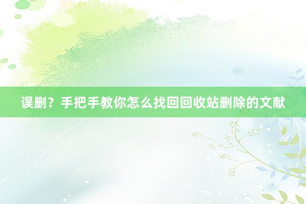 误删？手把手教你怎么找回回收站删除的文献