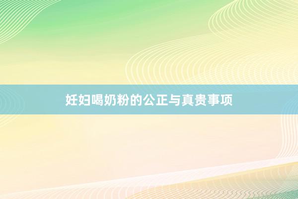 妊妇喝奶粉的公正与真贵事项