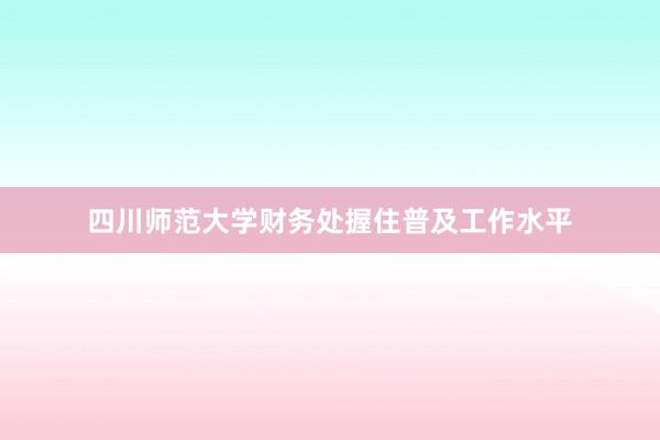 四川师范大学财务处握住普及工作水平