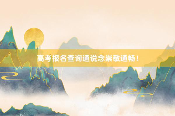 高考报名查询通说念崇敬通畅！