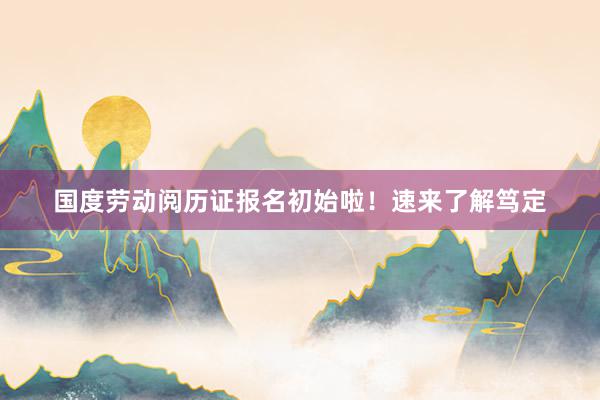 国度劳动阅历证报名初始啦！速来了解笃定