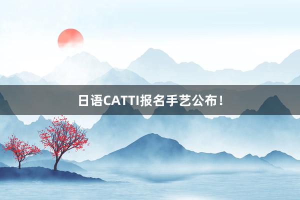 日语CATTI报名手艺公布！