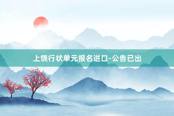 上饶行状单元报名进口-公告已出